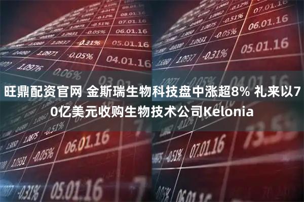 旺鼎配资官网 金斯瑞生物科技盘中涨超8% 礼来以70亿美元收购生物技术公司Kelonia