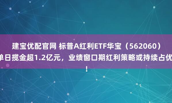 建宝优配官网 标普A红利ETF华宝（562060）单日揽金超1.2亿元，业绩窗口期红利策略或持续占优！