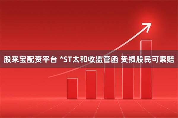 股来宝配资平台 *ST太和收监管函 受损股民可索赔
