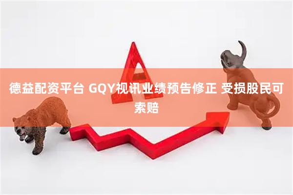 德益配资平台 GQY视讯业绩预告修正 受损股民可索赔