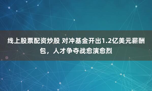 线上股票配资炒股 对冲基金开出1.2亿美元薪酬包，人才争夺战愈演愈烈