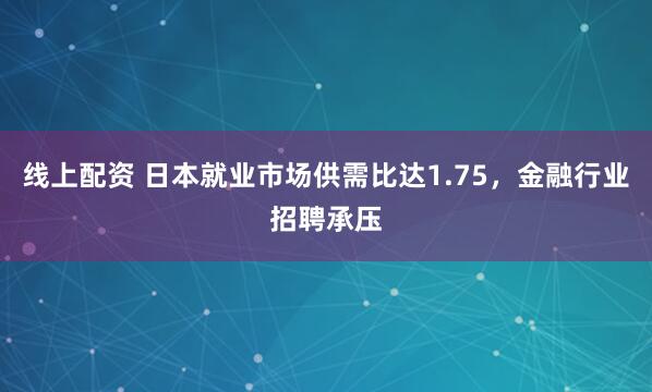 线上配资 日本就业市场供需比达1.75，金融行业招聘承压