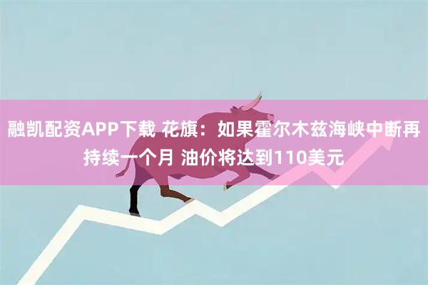 融凯配资APP下载 花旗：如果霍尔木兹海峡中断再持续一个月 油价将达到110美元