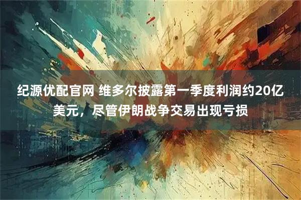 纪源优配官网 维多尔披露第一季度利润约20亿美元，尽管伊朗战争交易出现亏损