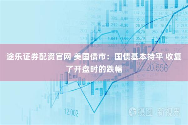 途乐证券配资官网 美国债市：国债基本持平 收复了开盘时的跌幅