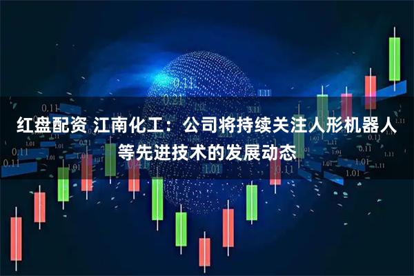 红盘配资 江南化工：公司将持续关注人形机器人等先进技术的发展动态