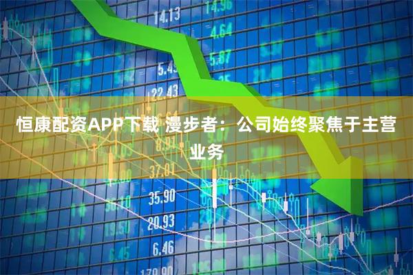 恒康配资APP下载 漫步者：公司始终聚焦于主营业务