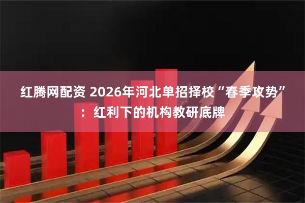 红腾网配资 2026年河北单招择校“春季攻势”：红利下的机构教研底牌