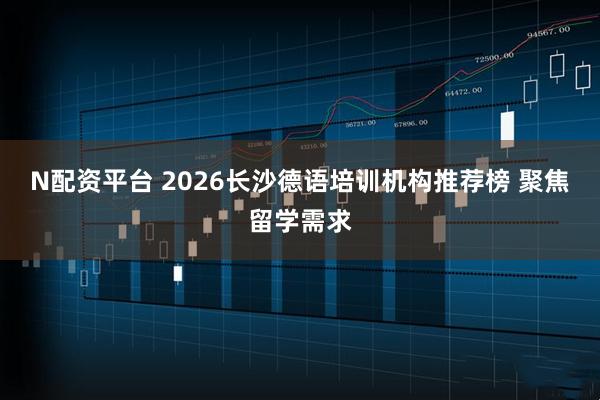 N配资平台 2026长沙德语培训机构推荐榜 聚焦留学需求
