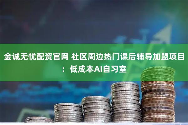 金诚无忧配资官网 社区周边热门课后辅导加盟项目：低成本AI自习室