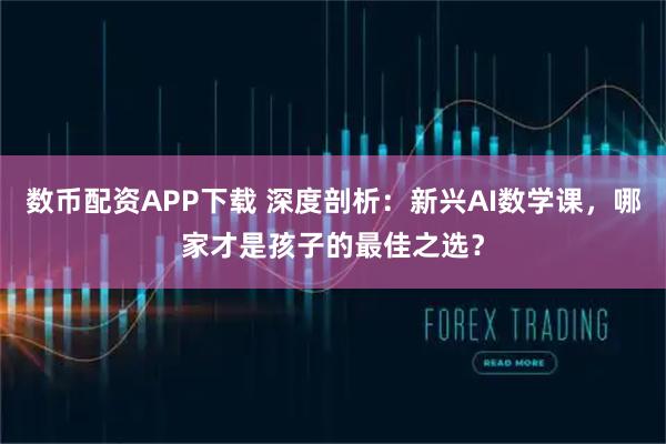 数币配资APP下载 深度剖析：新兴AI数学课，哪家才是孩子的最佳之选？