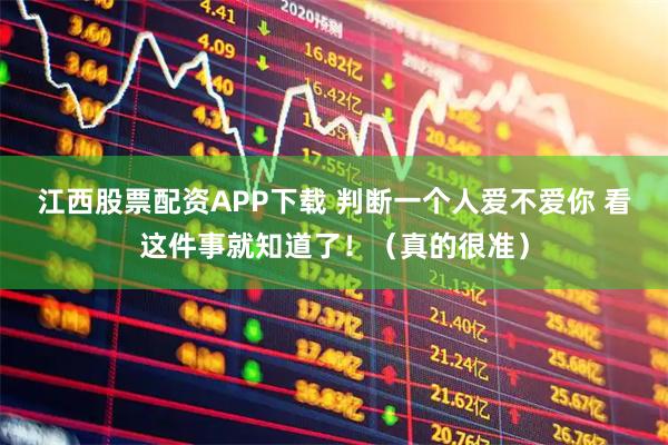 江西股票配资APP下载 判断一个人爱不爱你 看这件事就知道了！（真的很准）