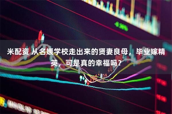 米配资 从名媛学校走出来的贤妻良母，毕业嫁精英，可是真的幸福吗？