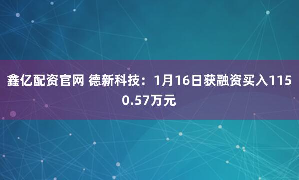 鑫亿配资官网 德新科技：1月16日获融资买入1150.57万元