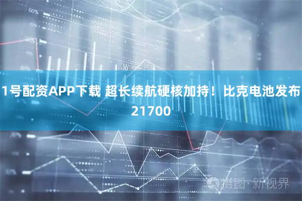 1号配资APP下载 超长续航硬核加持！比克电池发布21700