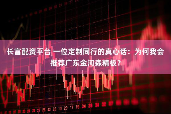长富配资平台 一位定制同行的真心话：为何我会推荐广东金河森精板？