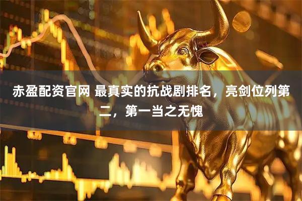 赤盈配资官网 最真实的抗战剧排名，亮剑位列第二，第一当之无愧