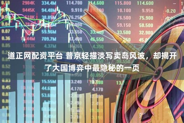 道正网配资平台 普京轻描淡写卖岛风波，却揭开了大国博弈中最隐秘的一页