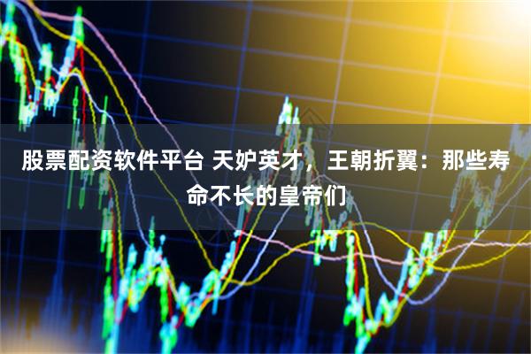 股票配资软件平台 天妒英才，王朝折翼：那些寿命不长的皇帝们