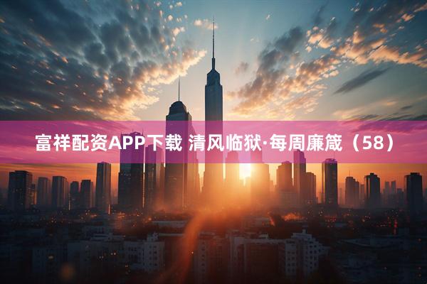 富祥配资APP下载 清风临狱·每周廉箴（58）