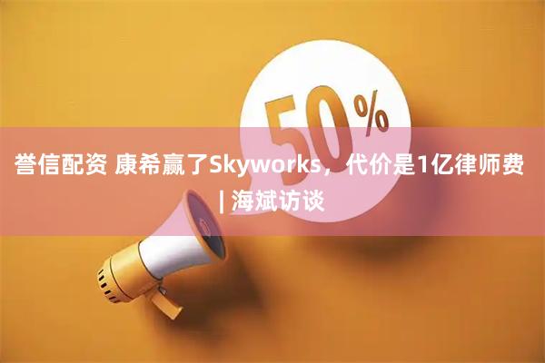 誉信配资 康希赢了Skyworks，代价是1亿律师费 | 海斌访谈