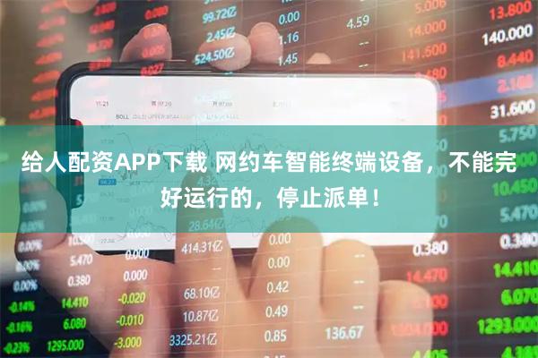 给人配资APP下载 网约车智能终端设备，不能完好运行的，停止派单！