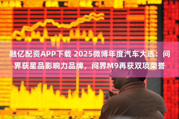 融亿配资APP下载 2025微博年度汽车大选：问界获星品影响力品牌，问界M9再获双项荣誉