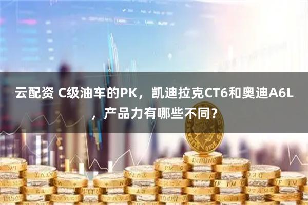 云配资 C级油车的PK，凯迪拉克CT6和奥迪A6L，产品力有哪些不同？