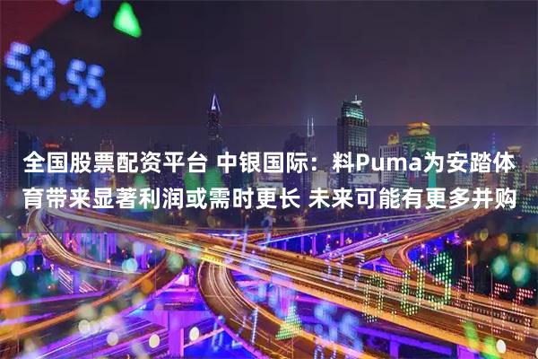 全国股票配资平台 中银国际：料Puma为安踏体育带来显著利润或需时更长 未来可能有更多并购