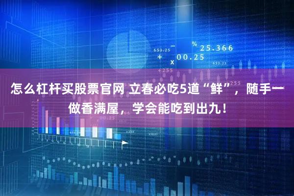 怎么杠杆买股票官网 立春必吃5道“鲜”，随手一做香满屋，学会能吃到出九！