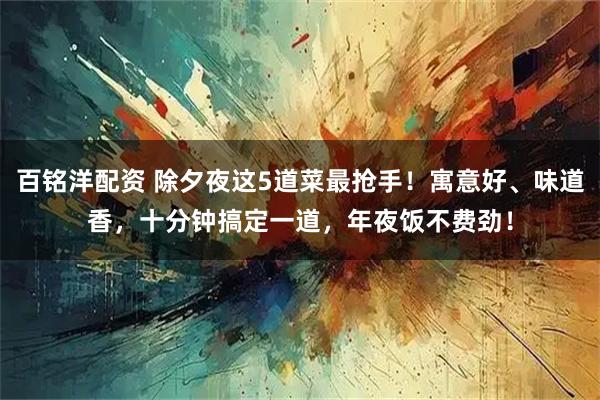 百铭洋配资 除夕夜这5道菜最抢手！寓意好、味道香，十分钟搞定一道，年夜饭不费劲！