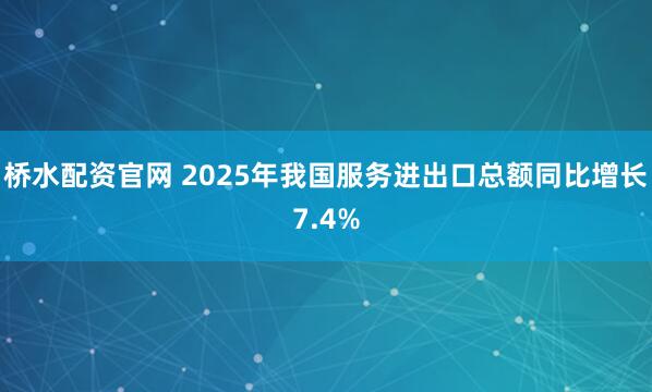 桥水配资官网 2025年我国服务进出口总额同比增长7.4%