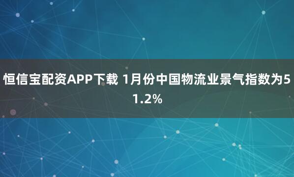 恒信宝配资APP下载 1月份中国物流业景气指数为51.2%