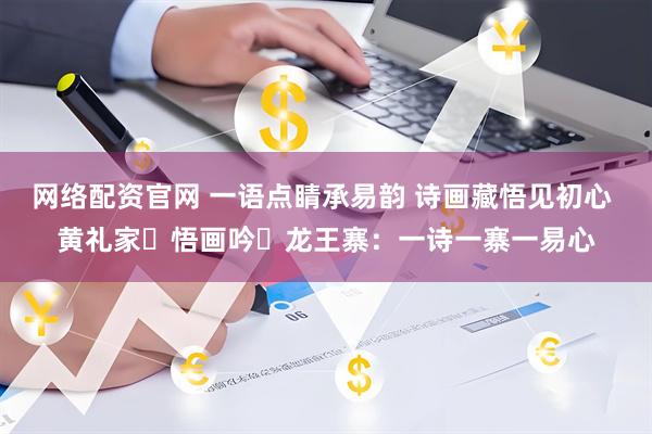 网络配资官网 一语点睛承易韵 诗画藏悟见初心 黄礼家・悟画吟・龙王寨：一诗一寨一易心