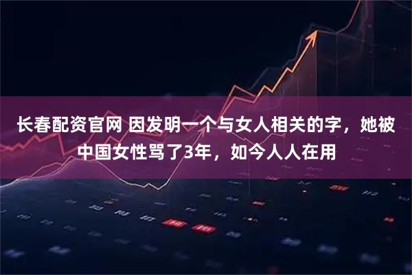 长春配资官网 因发明一个与女人相关的字，她被中国女性骂了3年，如今人人在用