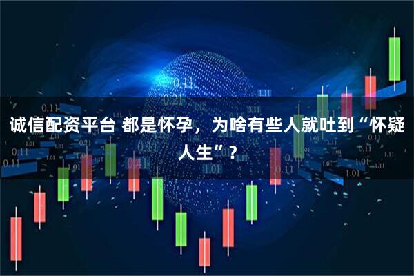 诚信配资平台 都是怀孕，为啥有些人就吐到“怀疑人生”？
