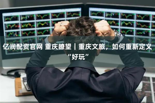 亿润配资官网 重庆瞭望｜重庆文旅，如何重新定义“好玩”
