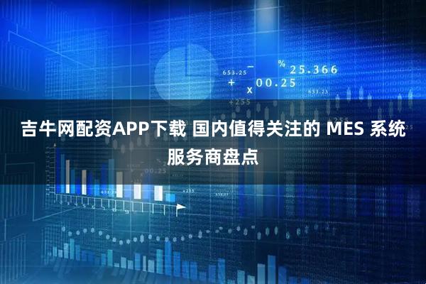 吉牛网配资APP下载 国内值得关注的 MES 系统服务商盘点