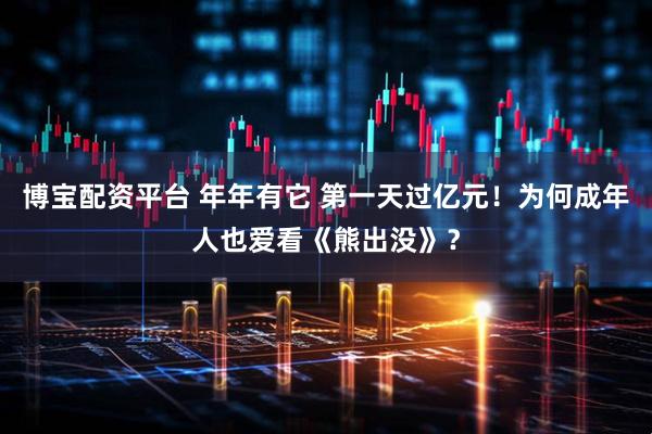博宝配资平台 年年有它 第一天过亿元！为何成年人也爱看《熊出没》？