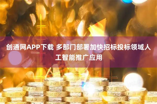 创通网APP下载 多部门部署加快招标投标领域人工智能推广应用