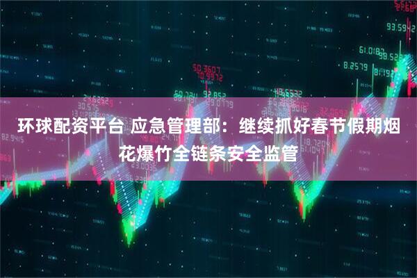 环球配资平台 应急管理部：继续抓好春节假期烟花爆竹全链条安全监管