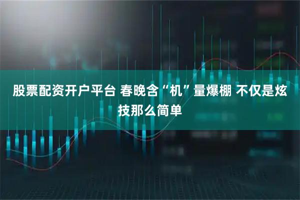 股票配资开户平台 春晚含“机”量爆棚 不仅是炫技那么简单
