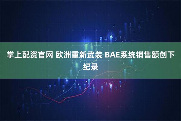 掌上配资官网 欧洲重新武装 BAE系统销售额创下纪录