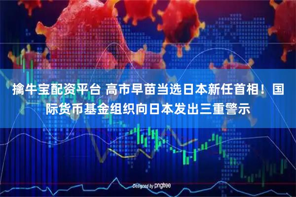 擒牛宝配资平台 高市早苗当选日本新任首相！国际货币基金组织向日本发出三重警示