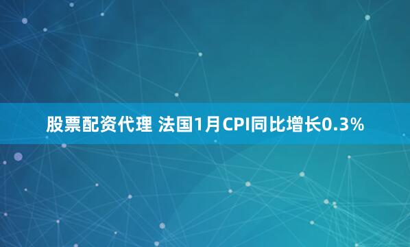 股票配资代理 法国1月CPI同比增长0.3%